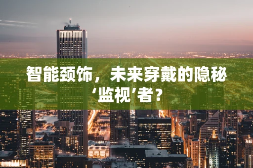 智能颈饰，未来穿戴的隐秘‘监视’者？