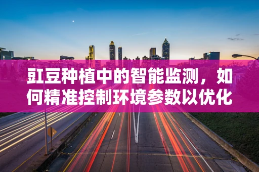 豇豆种植中的智能监测，如何精准控制环境参数以优化产量？