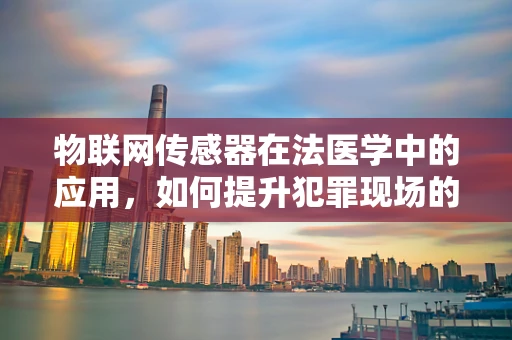 物联网传感器在法医学中的应用，如何提升犯罪现场的证据收集效率？