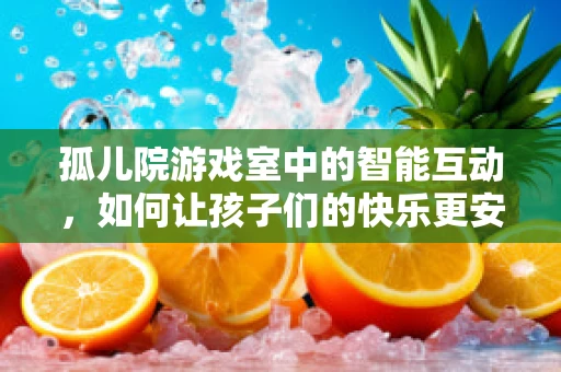 孤儿院游戏室中的智能互动，如何让孩子们的快乐更安全、更有趣？