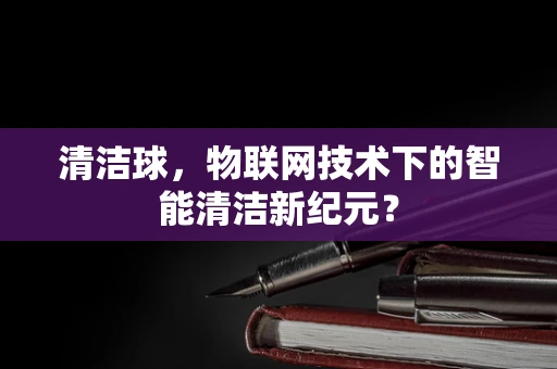 清洁球，物联网技术下的智能清洁新纪元？