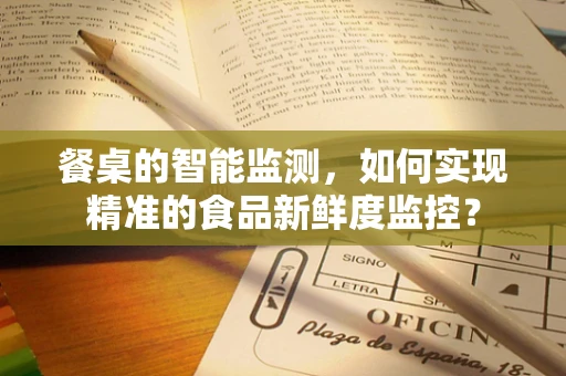 餐桌的智能监测，如何实现精准的食品新鲜度监控？