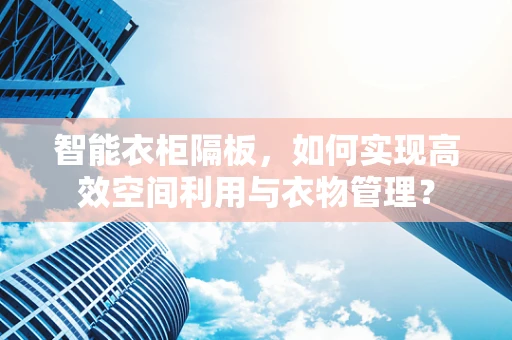 智能衣柜隔板，如何实现高效空间利用与衣物管理？