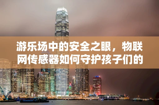 游乐场中的安全之眼，物联网传感器如何守护孩子们的欢笑？