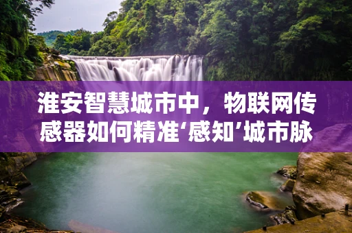 淮安智慧城市中，物联网传感器如何精准‘感知’城市脉动？