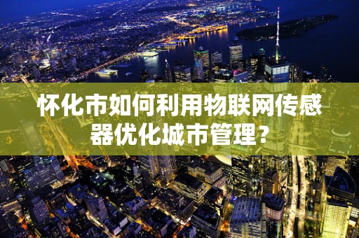 怀化市如何利用物联网传感器优化城市管理？