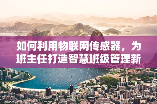 如何利用物联网传感器，为班主任打造智慧班级管理新模式？