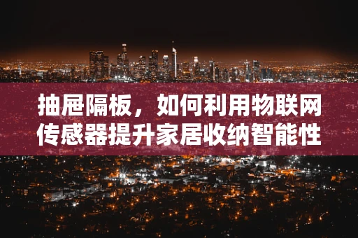 抽屉隔板，如何利用物联网传感器提升家居收纳智能性？