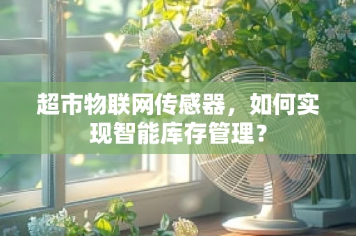 超市物联网传感器，如何实现智能库存管理？