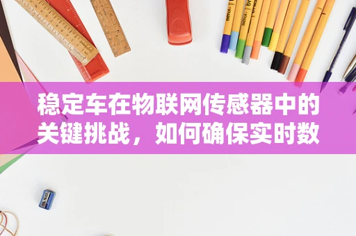 稳定车在物联网传感器中的关键挑战，如何确保实时数据传输的稳定性？