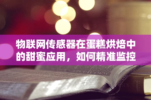 物联网传感器在蛋糕烘焙中的甜蜜应用，如何精准监控烘焙过程？
