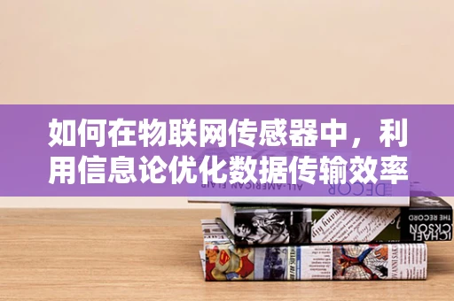 如何在物联网传感器中，利用信息论优化数据传输效率？