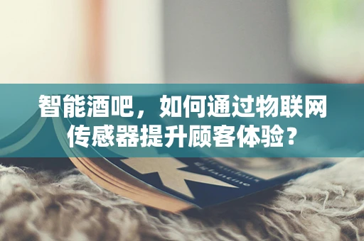 智能酒吧，如何通过物联网传感器提升顾客体验？
