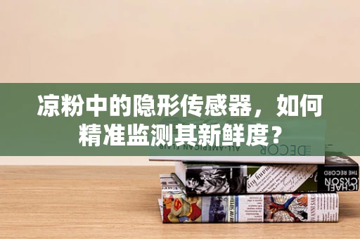 凉粉中的隐形传感器，如何精准监测其新鲜度？
