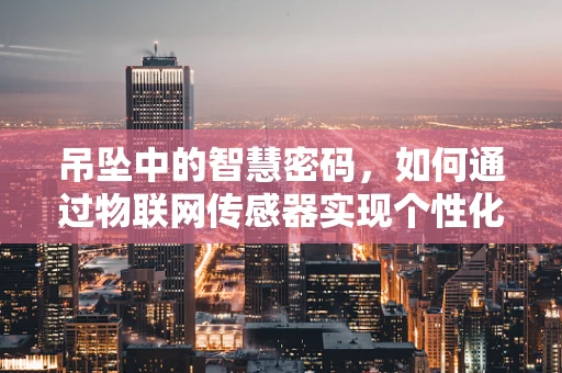 吊坠中的智慧密码，如何通过物联网传感器实现个性化健康监测？
