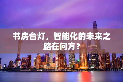 书房台灯，智能化的未来之路在何方？