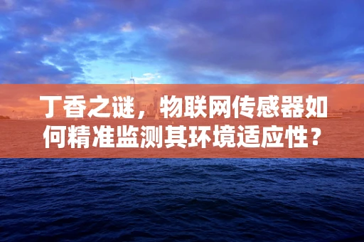 丁香之谜，物联网传感器如何精准监测其环境适应性？