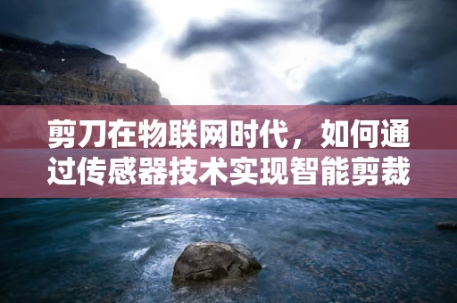 剪刀在物联网时代，如何通过传感器技术实现智能剪裁？