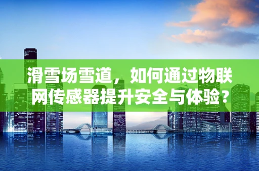 滑雪场雪道，如何通过物联网传感器提升安全与体验？