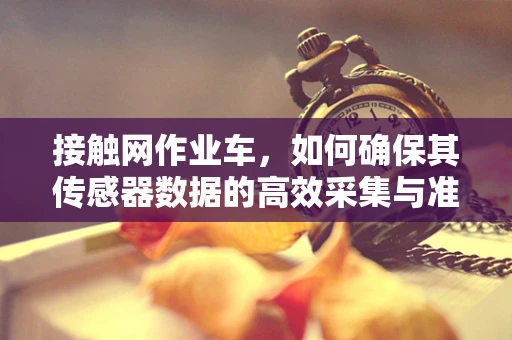接触网作业车，如何确保其传感器数据的高效采集与准确传输？