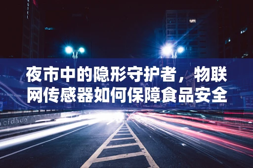 夜市中的隐形守护者，物联网传感器如何保障食品安全与卫生？