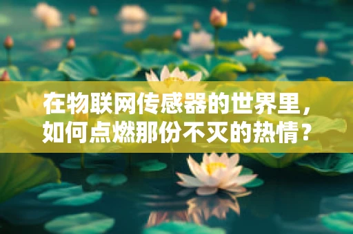 在物联网传感器的世界里，如何点燃那份不灭的热情？