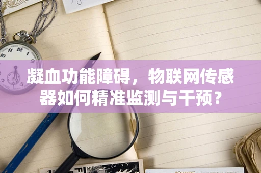 凝血功能障碍，物联网传感器如何精准监测与干预？