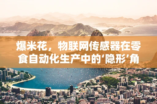 爆米花，物联网传感器在零食自动化生产中的‘隐形’角色