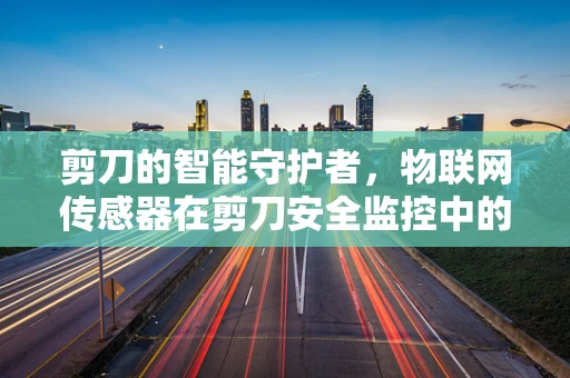 剪刀的智能守护者，物联网传感器在剪刀安全监控中的应用？