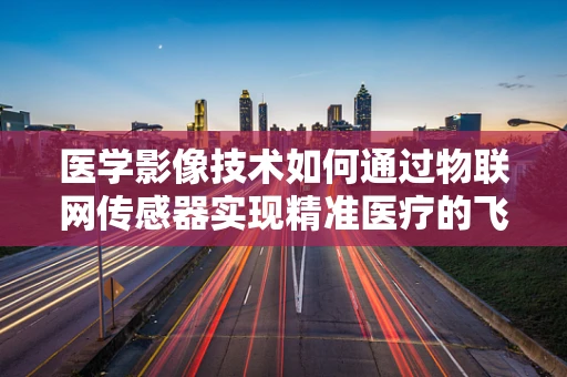 医学影像技术如何通过物联网传感器实现精准医疗的飞跃？