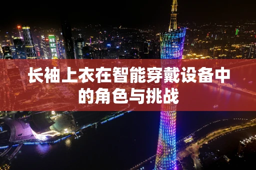 长袖上衣在智能穿戴设备中的角色与挑战