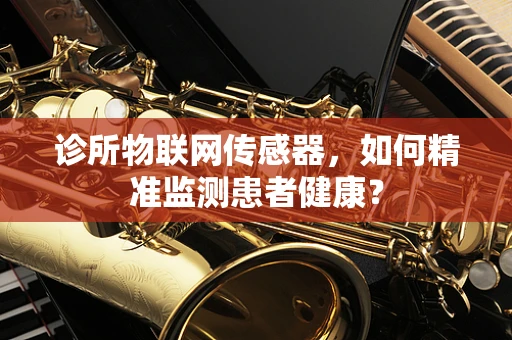 诊所物联网传感器，如何精准监测患者健康？