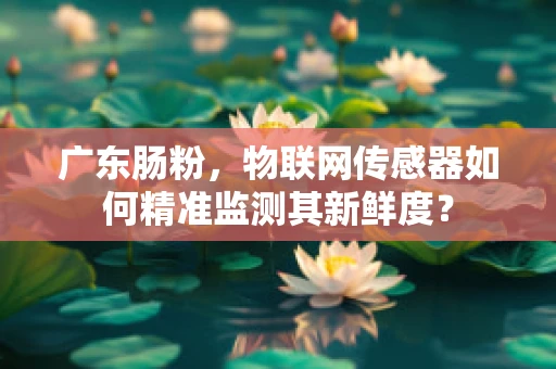 广东肠粉，物联网传感器如何精准监测其新鲜度？