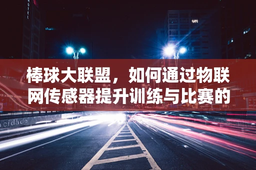棒球大联盟，如何通过物联网传感器提升训练与比赛的精准度？