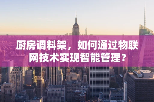 厨房调料架，如何通过物联网技术实现智能管理？