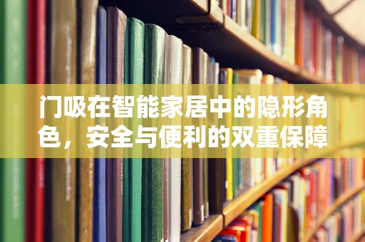 门吸在智能家居中的隐形角色，安全与便利的双重保障？