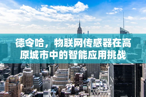 德令哈，物联网传感器在高原城市中的智能应用挑战