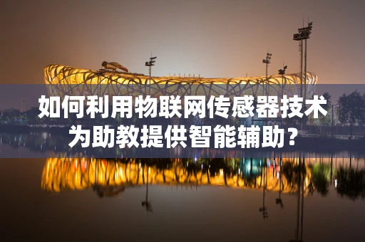 如何利用物联网传感器技术为助教提供智能辅助？
