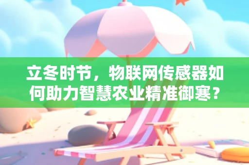 立冬时节，物联网传感器如何助力智慧农业精准御寒？