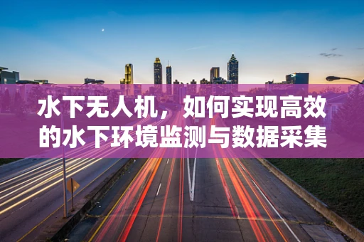 水下无人机，如何实现高效的水下环境监测与数据采集？