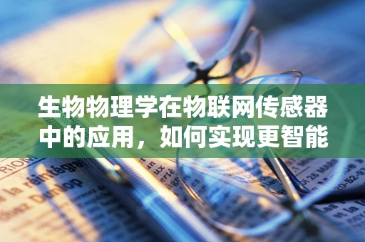 生物物理学在物联网传感器中的应用，如何实现更智能的生物监测？