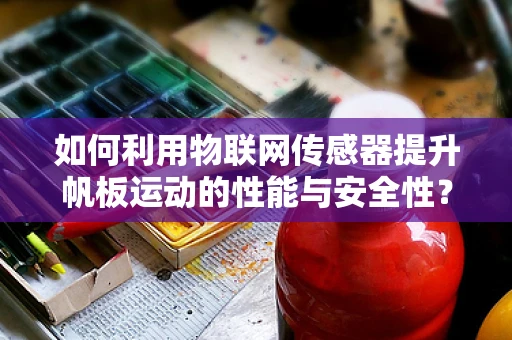 如何利用物联网传感器提升帆板运动的性能与安全性？
