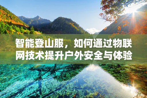 智能登山服，如何通过物联网技术提升户外安全与体验？