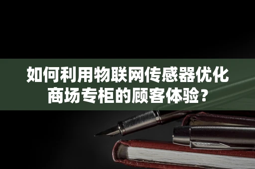 如何利用物联网传感器优化商场专柜的顾客体验？