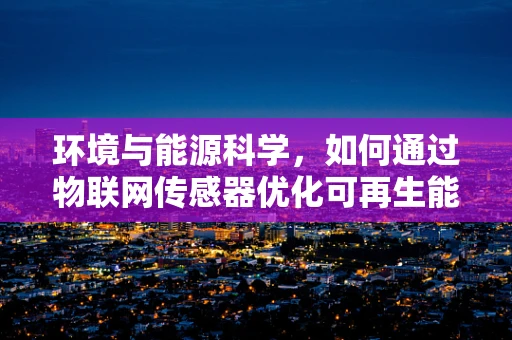 环境与能源科学，如何通过物联网传感器优化可再生能源利用？