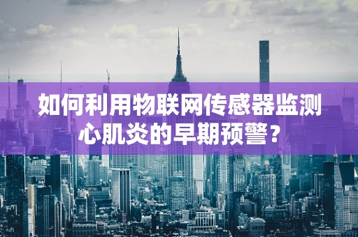 如何利用物联网传感器监测心肌炎的早期预警？