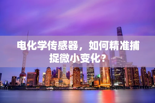 电化学传感器，如何精准捕捉微小变化？