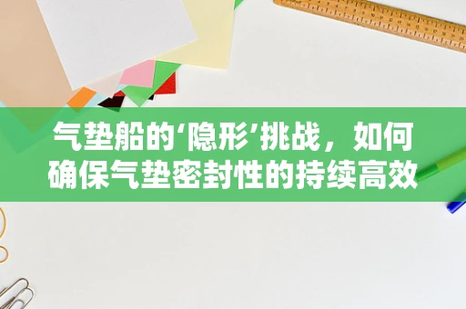 气垫船的‘隐形’挑战，如何确保气垫密封性的持续高效？