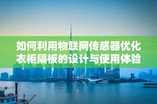 如何利用物联网传感器优化衣柜隔板的设计与使用体验？