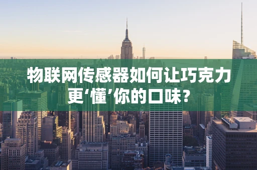 物联网传感器如何让巧克力更‘懂’你的口味？